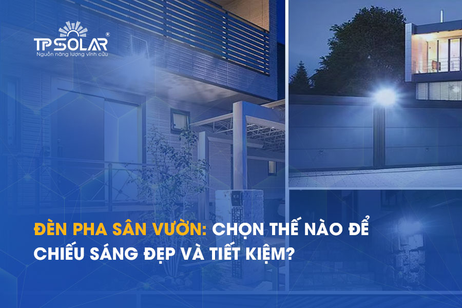 Đèn pha sân vườn: Chọn thế nào để chiếu sáng đẹp và tiết kiệm?