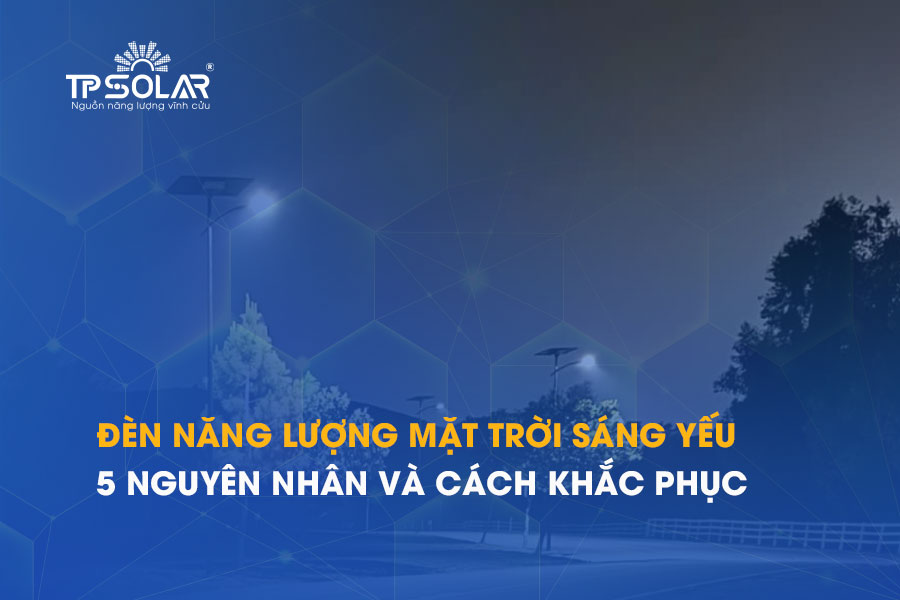 Đèn năng lượng mặt trời sáng yếu phải làm sao? 5 bước kiểm tra tại nhà