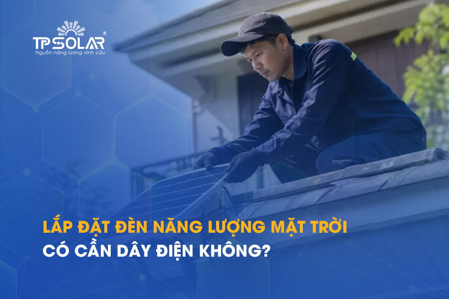 Lắp đặt đèn năng lượng mặt trời có cần dây điện không? Có phải kéo điện từ nhà?