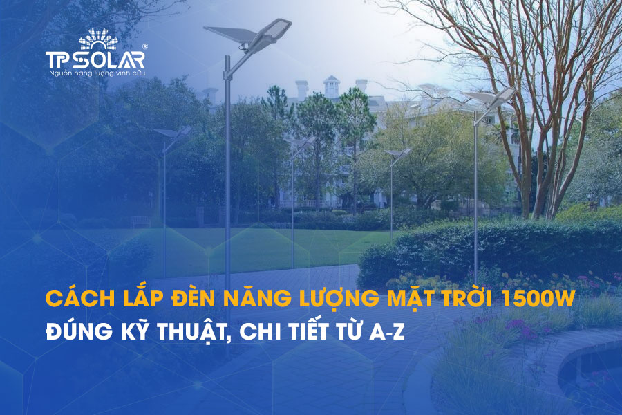 Cách lắp đèn năng lượng mặt trời 1500W đúng kỹ thuật, chi tiết từ A-Z