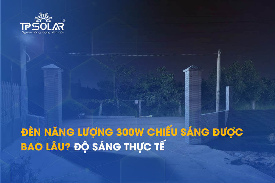 Đèn năng lượng 300W chiếu sáng được bao lâu? Độ sáng thực tế