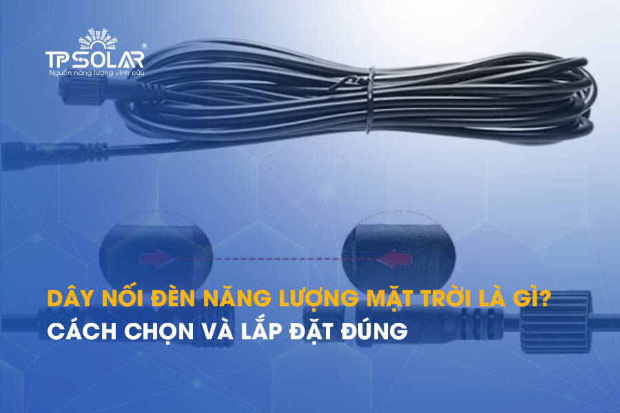 Dây nối đèn năng lượng mặt trời là gì? Cách chọn và lắp đặt đúng