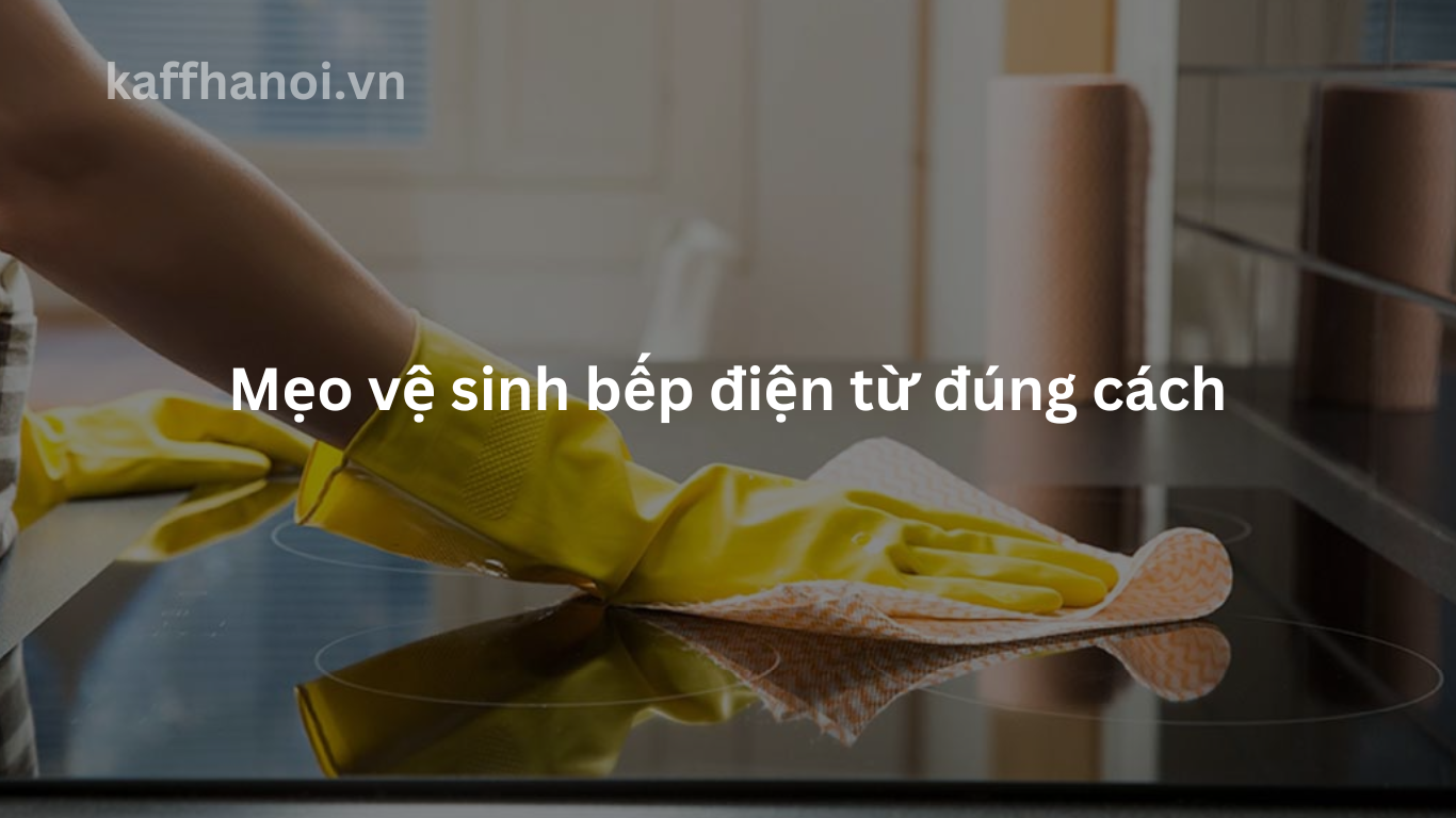 Các mẹo vệ sinh bếp điện từ đúng cách dành cho bạn