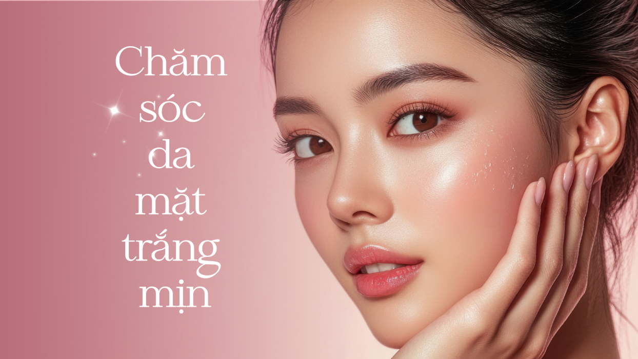 Chăm sóc da mặt trắng mịn: Quy trình khoa học giúp da sáng khỏe từ gốc