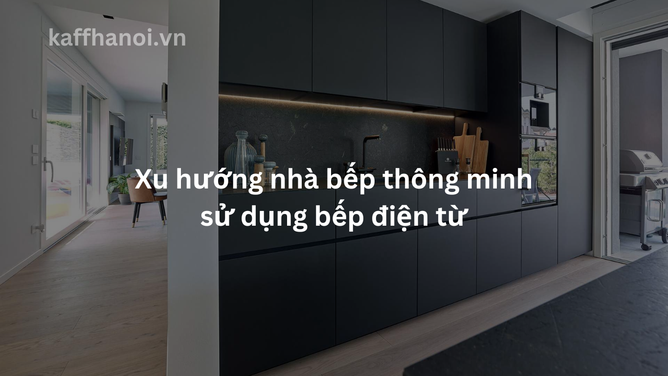 Xu hướng nhà bếp thông minh sử dụng bếp điện từ