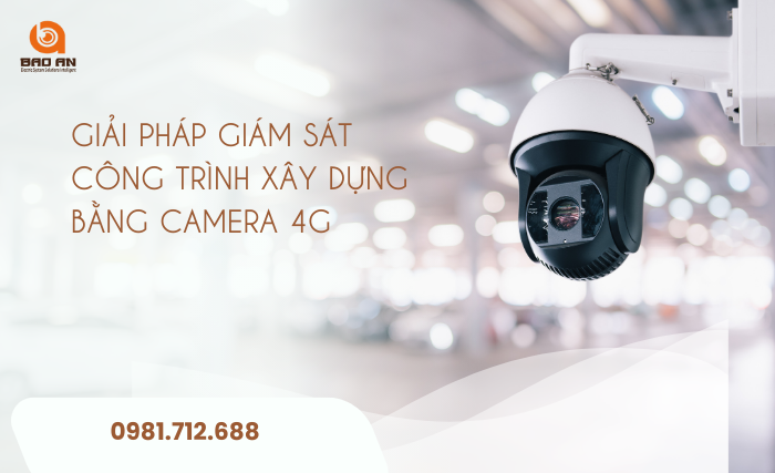 Giải pháp giám sát công trình bằng camera 4G | Lắp đặt dễ dàng, giám sát hiệu quả