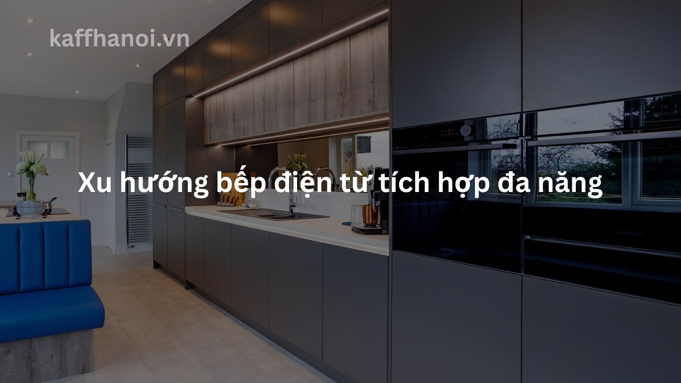 Xu hướng bếp điện từ tích hợp đa năng trong 2024