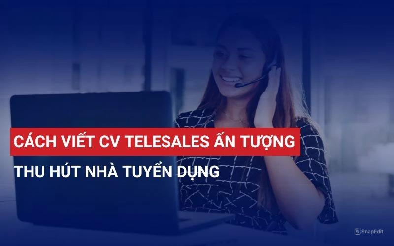 CÁCH VIẾT CV TELESALES ẤN TƯỢNG ĐỂ THU HÚT NHÀ TUYỂN DỤNG