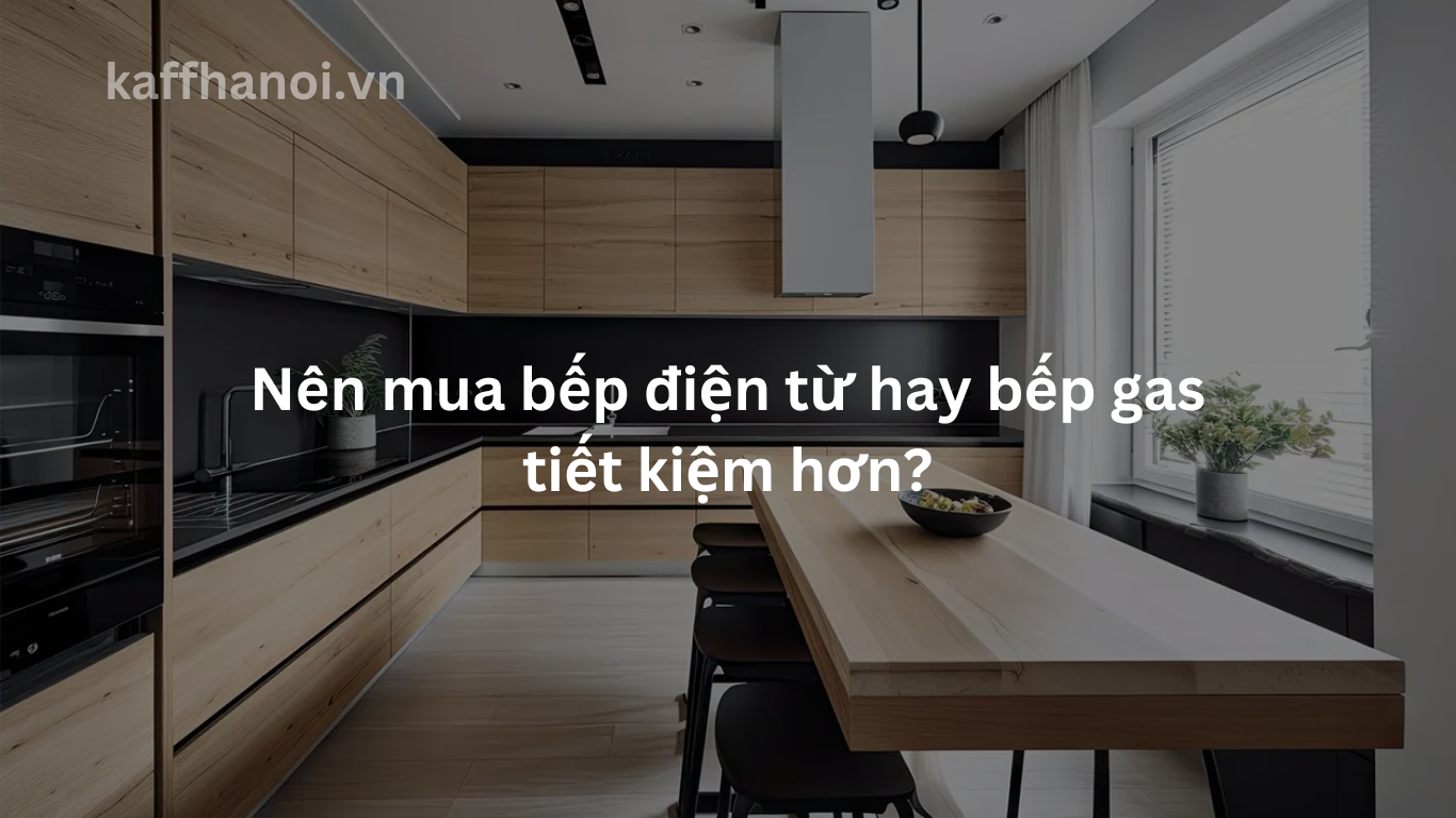Nên mua bếp điện từ hay bếp gas tiết kiệm hơn?