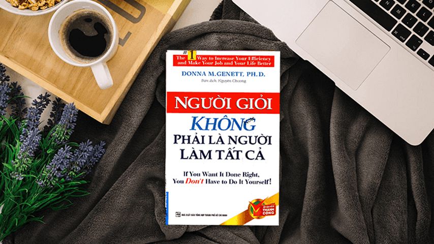 Review sách Người Giỏi Không Phải Người Làm Tất Cả – Bí quyết quản lý công việc và tận dụng sức mạnh tập thể
