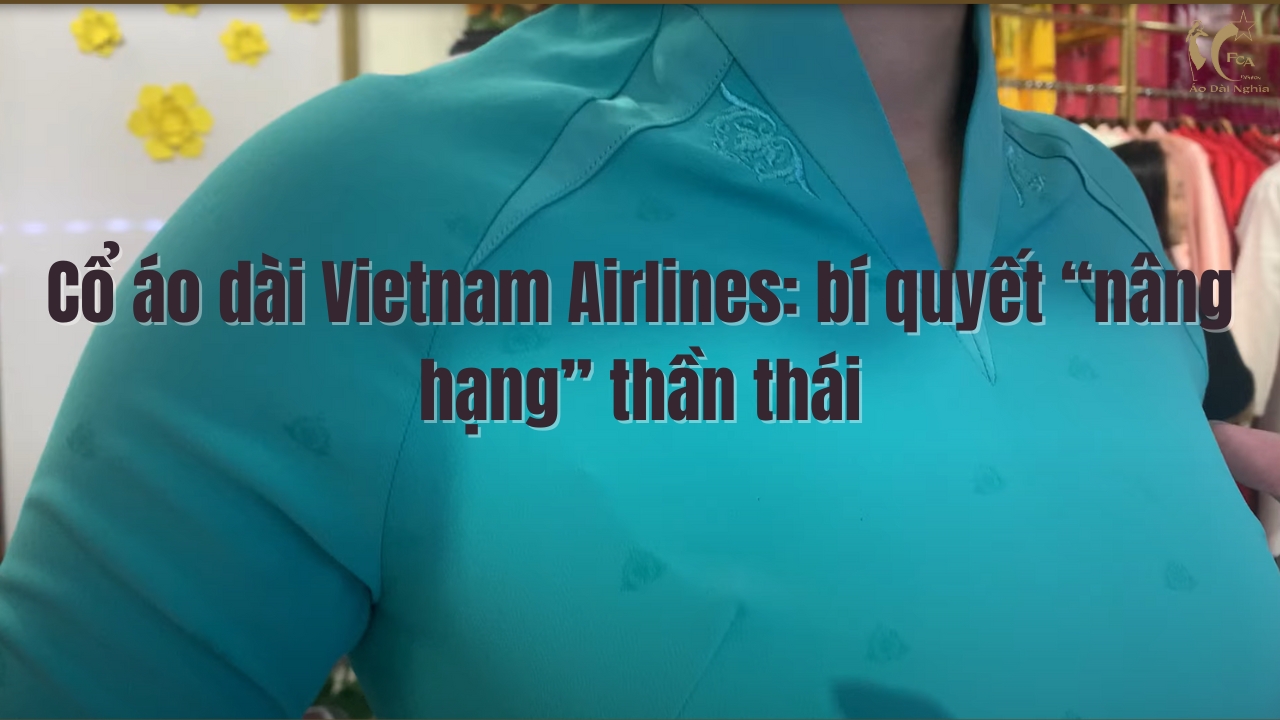 Cổ áo dài Vietnam Airlines: bí quyết “nâng hạng” thần thái
