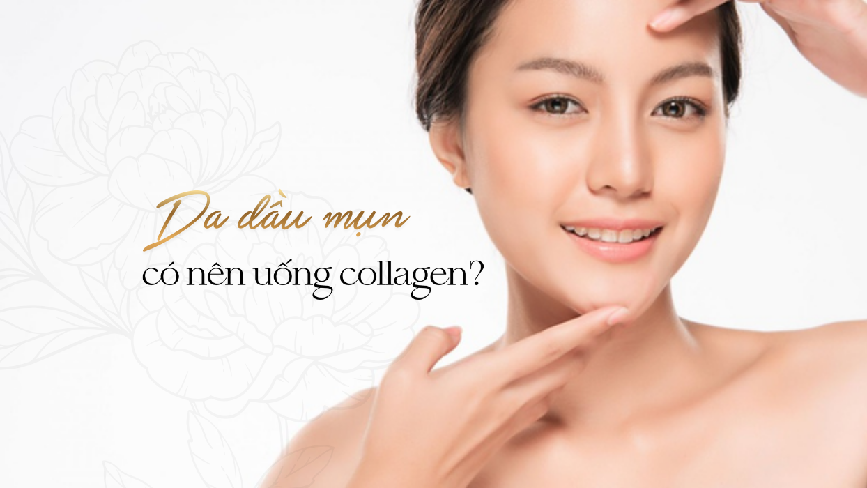 Da dầu mụn có nên uống collagen không? Giải đáp chính xác từ chuyên gia