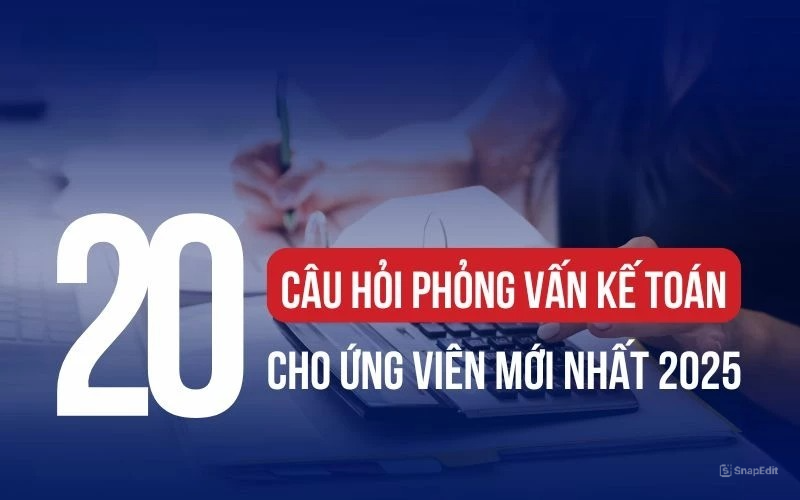TOP 20+ CÂU HỎI PHỎNG VẤN KẾ TOÁN CHO ỨNG VIÊN MỚI NHẤT 2025