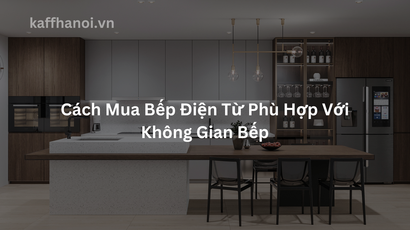 Cách Mua Bếp Điện Từ Phù Hợp Với Không Gian Bếp
